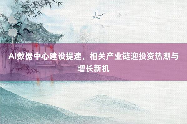 AI数据中心建设提速，相关产业链迎投资热潮与增长新机
