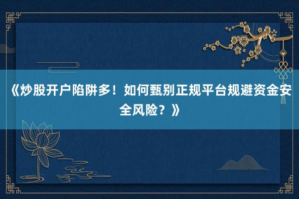 《炒股开户陷阱多！如何甄别正规平台规避资金安全风险？》