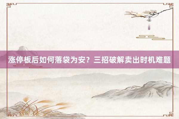 涨停板后如何落袋为安？三招破解卖出时机难题
