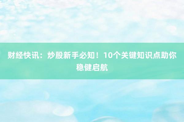 财经快讯：炒股新手必知！10个关键知识点助你稳健启航