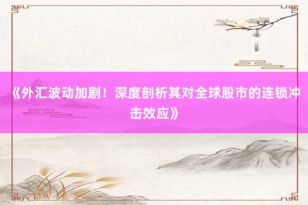 《外汇波动加剧！深度剖析其对全球股市的连锁冲击效应》