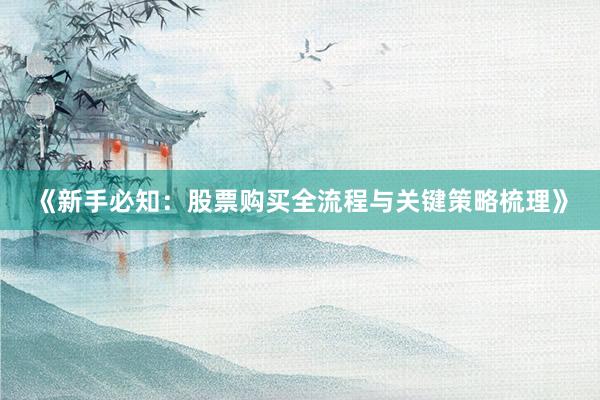 《新手必知：股票购买全流程与关键策略梳理》