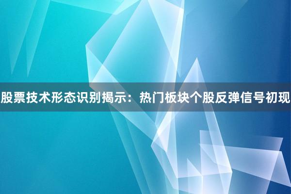 股票技术形态识别揭示：热门板块个股反弹信号初现