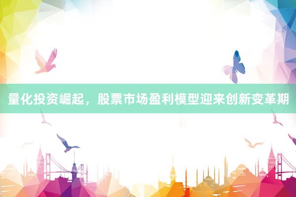 量化投资崛起，股票市场盈利模型迎来创新变革期