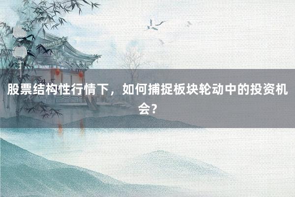 股票结构性行情下，如何捕捉板块轮动中的投资机会？