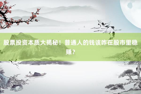 股票投资本质大揭秘！普通人的钱该咋在股市里稳赚？