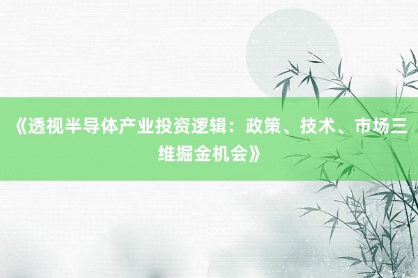 《透视半导体产业投资逻辑：政策、技术、市场三维掘金机会》