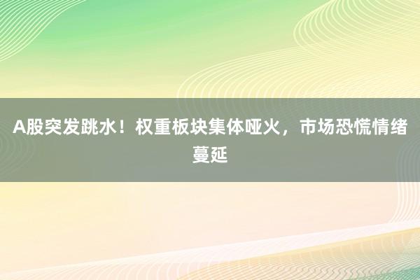 A股突发跳水！权重板块集体哑火，市场恐慌情绪蔓延