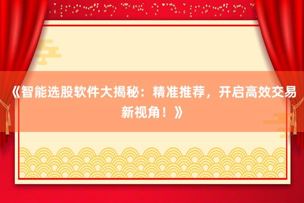 《智能选股软件大揭秘：精准推荐，开启高效交易新视角！》