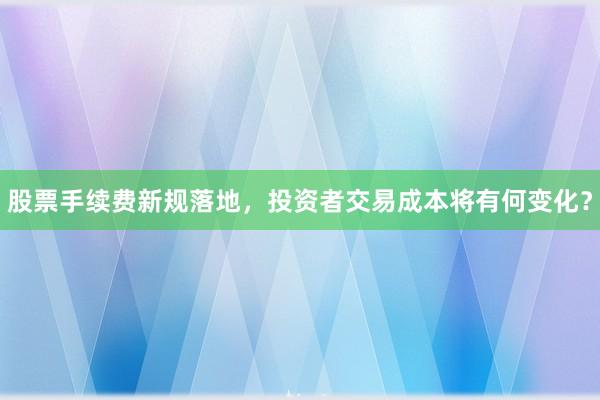 股票手续费新规落地，投资者交易成本将有何变化？