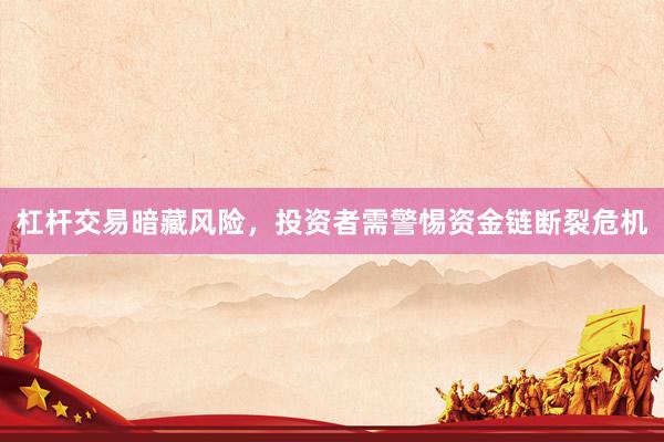 杠杆交易暗藏风险，投资者需警惕资金链断裂危机