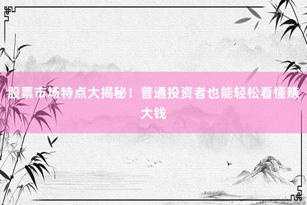 股票市场特点大揭秘！普通投资者也能轻松看懂赚大钱