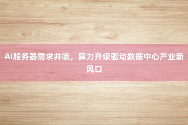 AI服务器需求井喷，算力升级驱动数据中心产业新风口