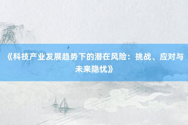 《科技产业发展趋势下的潜在风险：挑战、应对与未来隐忧》