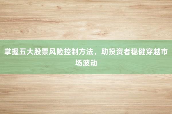 掌握五大股票风险控制方法，助投资者稳健穿越市场波动