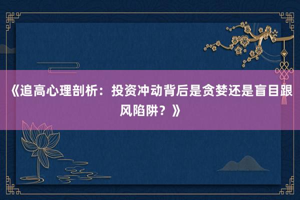 《追高心理剖析：投资冲动背后是贪婪还是盲目跟风陷阱？》