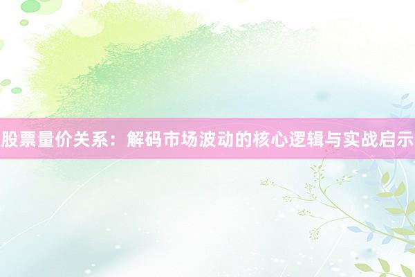 股票量价关系:解码市场波动的核心逻辑与实战启示