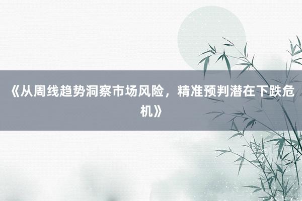 《从周线趋势洞察市场风险，精准预判潜在下跌危机》