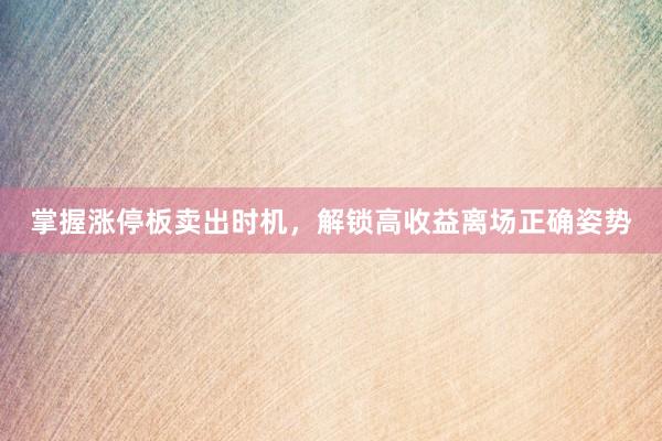 掌握涨停板卖出时机，解锁高收益离场正确姿势