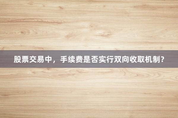 股票交易中，手续费是否实行双向收取机制？
