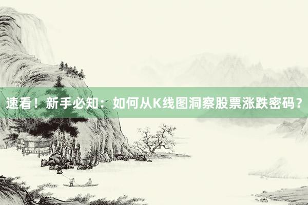 速看！新手必知：如何从K线图洞察股票涨跌密码？