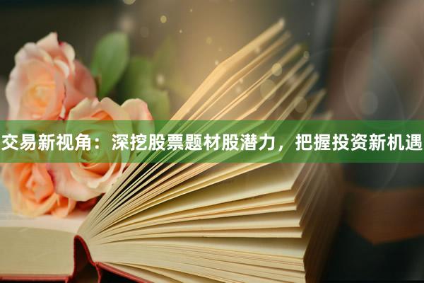 交易新视角：深挖股票题材股潜力，把握投资新机遇