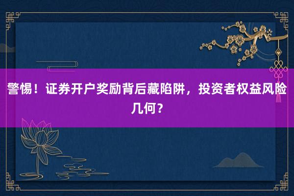 警惕！证券开户奖励背后藏陷阱，投资者权益风险几何？