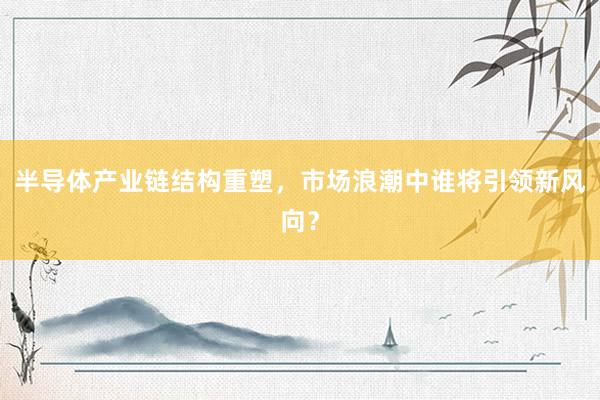 半导体产业链结构重塑，市场浪潮中谁将引领新风向？