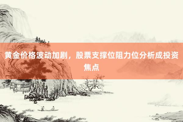 黄金价格波动加剧，股票支撑位阻力位分析成投资焦点