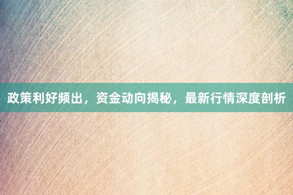 政策利好频出，资金动向揭秘，最新行情深度剖析