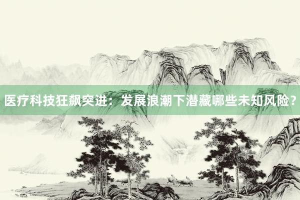 医疗科技狂飙突进：发展浪潮下潜藏哪些未知风险？
