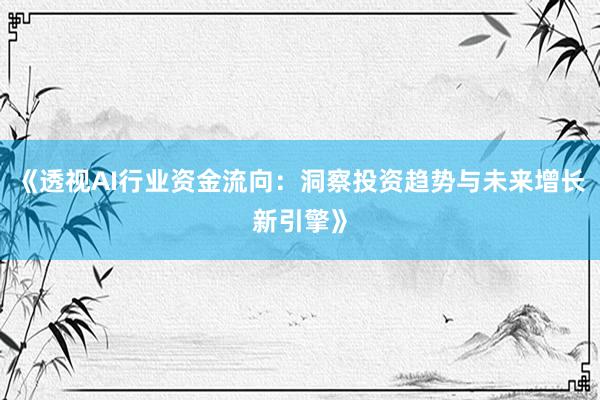 《透视AI行业资金流向：洞察投资趋势与未来增长新引擎》