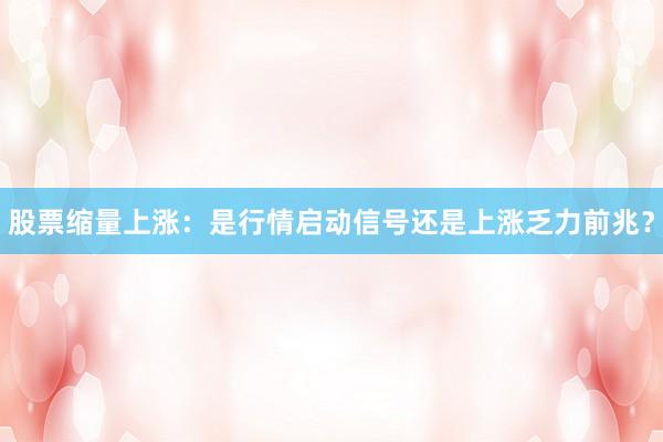 股票缩量上涨：是行情启动信号还是上涨乏力前兆？