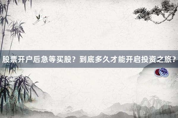 股票开户后急等买股？到底多久才能开启投资之旅？