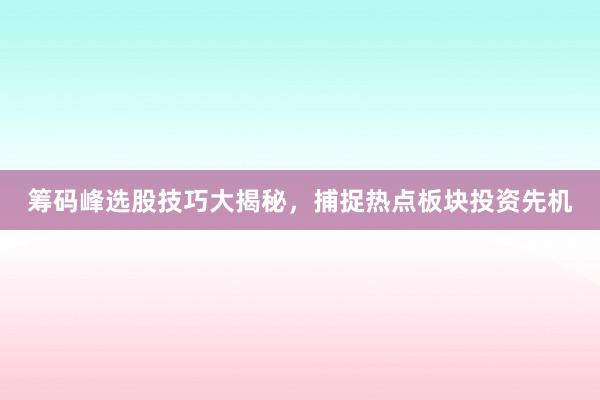筹码峰选股技巧大揭秘，捕捉热点板块投资先机