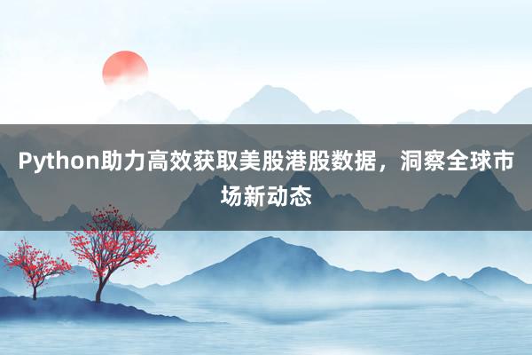 Python助力高效获取美股港股数据，洞察全球市场新动态