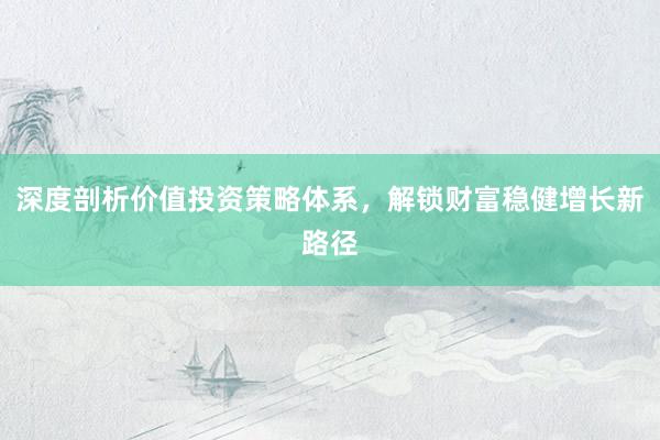 深度剖析价值投资策略体系，解锁财富稳健增长新路径