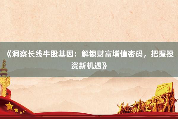 《洞察长线牛股基因：解锁财富增值密码，把握投资新机遇》