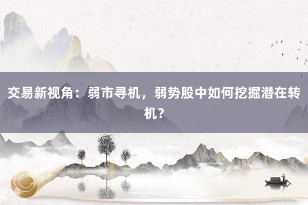 交易新视角：弱市寻机，弱势股中如何挖掘潜在转机？