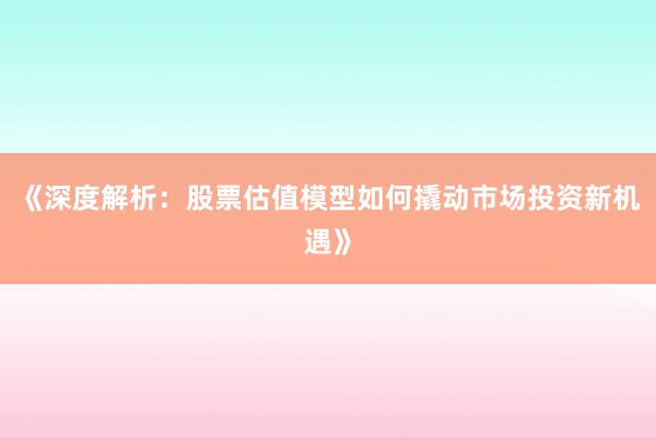 《深度解析：股票估值模型如何撬动市场投资新机遇》