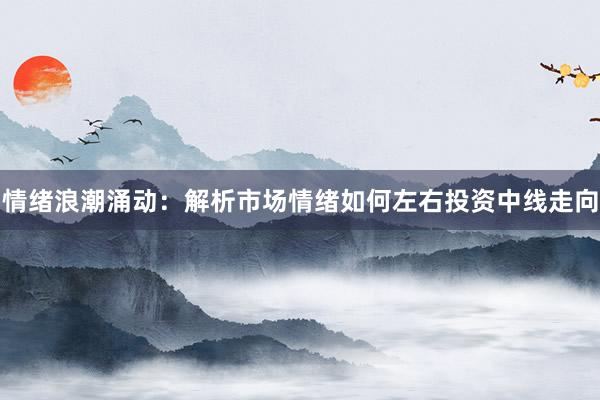 情绪浪潮涌动：解析市场情绪如何左右投资中线走向