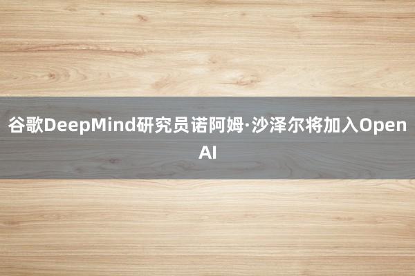 谷歌DeepMind研究员诺阿姆·沙泽尔将加入OpenAI