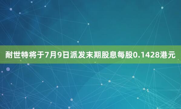 耐世特将于7月9日派发末期股息每股0.1428港元