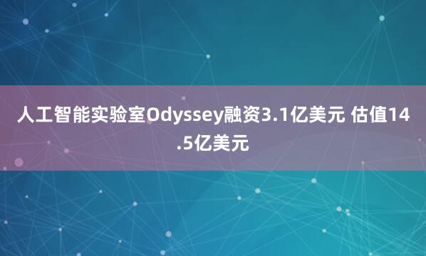 人工智能实验室Odyssey融资3.1亿美元 估值14.5亿美元