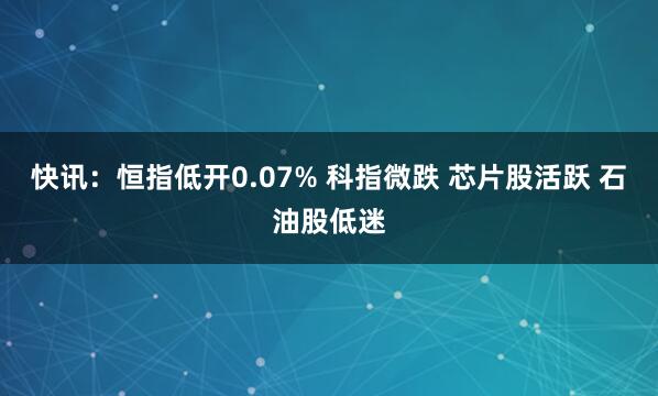 快讯：恒指低开0.07% 科指微跌 芯片股活跃 石油股低迷