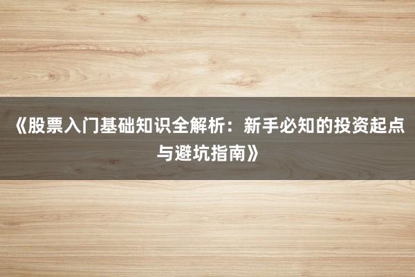 《股票入门基础知识全解析：新手必知的投资起点与避坑指南》