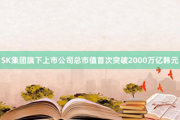 SK集团旗下上市公司总市值首次突破2000万亿韩元