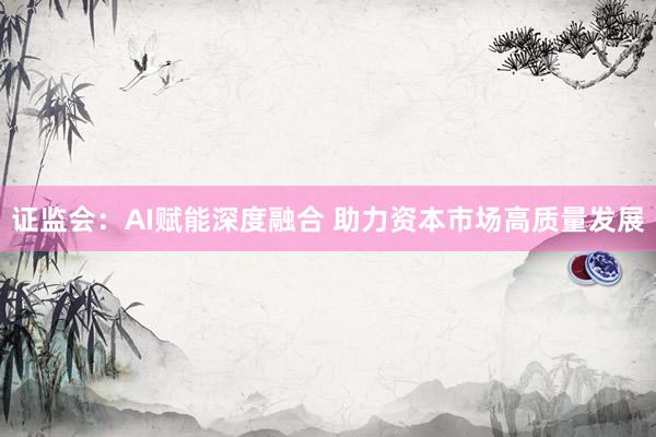 证监会：AI赋能深度融合 助力资本市场高质量发展