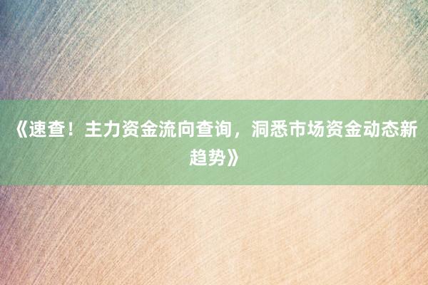 《速查！主力资金流向查询，洞悉市场资金动态新趋势》