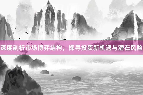 深度剖析市场博弈结构，探寻投资新机遇与潜在风险